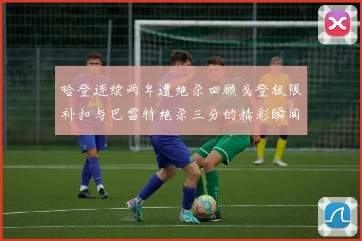哈登连续两年遭绝杀回顾戈登极限补扣与巴雷特绝杀三分的精彩瞬间