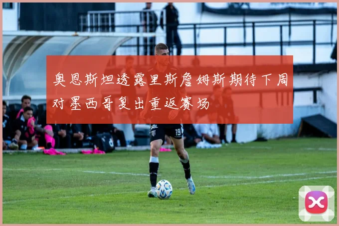 奥恩斯坦透露里斯詹姆斯期待下周对墨西哥复出重返赛场