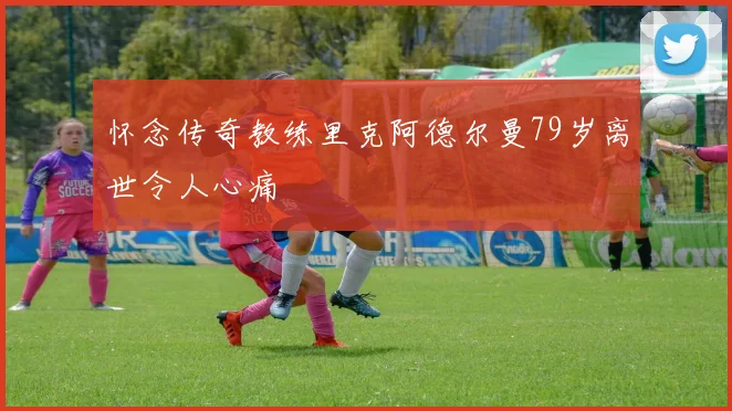 怀念传奇教练里克阿德尔曼79岁离世令人心痛