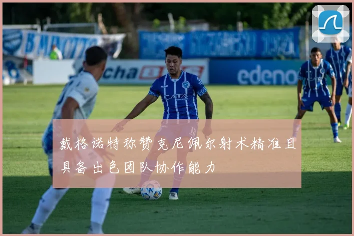 戴格诺特称赞克尼佩尔射术精准且具备出色团队协作能力