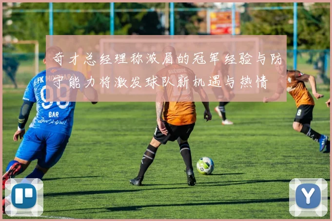 奇才总经理称浓眉的冠军经验与防守能力将激发球队新机遇与热情