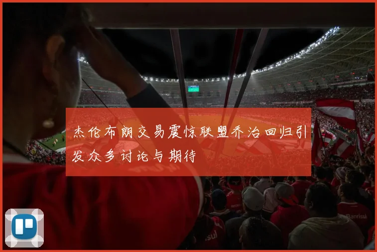 杰伦布朗交易震惊联盟乔治回归引发众多讨论与期待