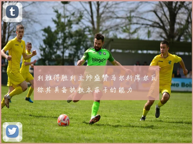 利雅得胜利主帅盛赞马尔科席尔瓦称其具备执教本菲卡的能力