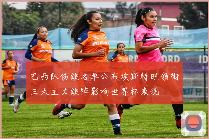 巴西队伤缺名单公布埃斯特旺领衔三大主力缺阵影响世界杯表现