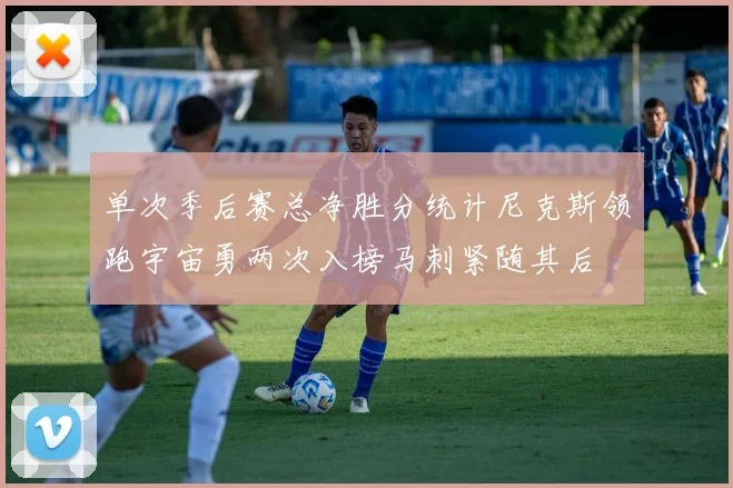 单次季后赛总净胜分统计尼克斯领跑宇宙勇两次入榜马刺紧随其后