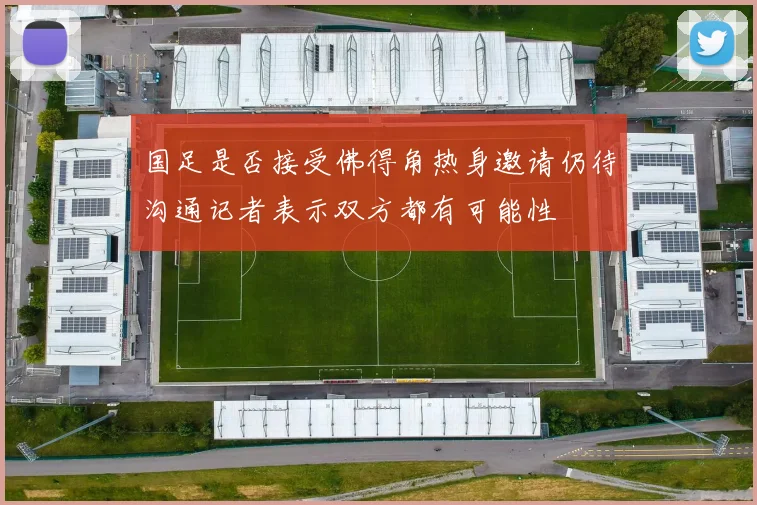 国足是否接受佛得角热身邀请仍待沟通记者表示双方都有可能性