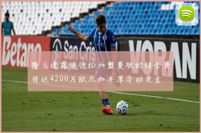 隆戈透露埃德松加盟曼联的转会费将达4200万欧元加丰厚浮动奖金