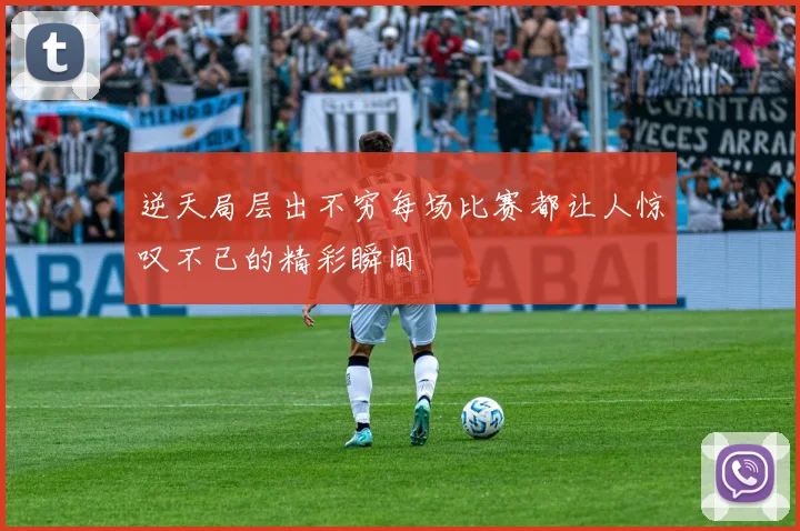 逆天局层出不穷每场比赛都让人惊叹不已的精彩瞬间