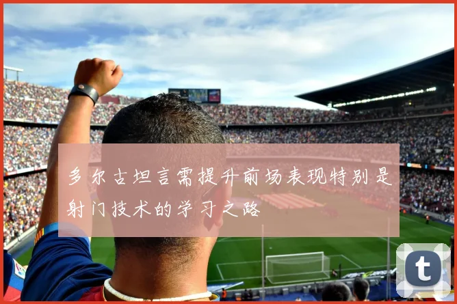 多尔古坦言需提升前场表现特别是射门技术的学习之路