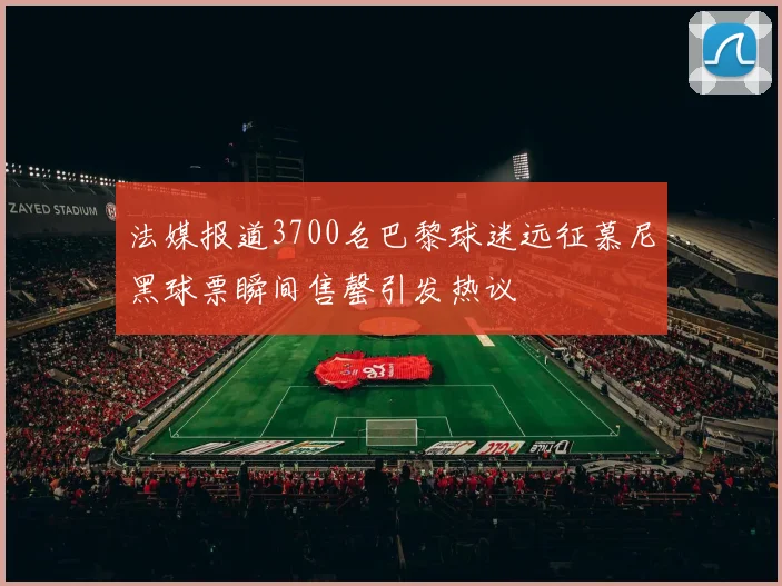 法媒报道3700名巴黎球迷远征慕尼黑球票瞬间售罄引发热议