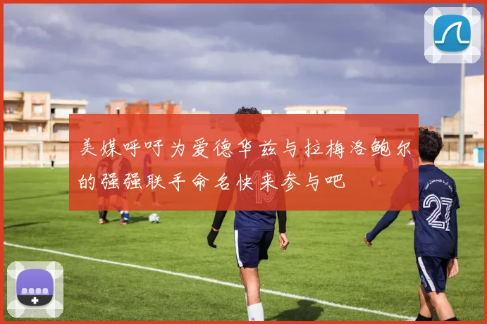 美媒呼吁为爱德华兹与拉梅洛鲍尔的强强联手命名快来参与吧