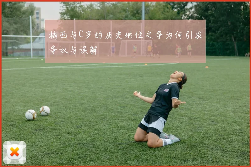 梅西与C罗的历史地位之争为何引发争议与误解