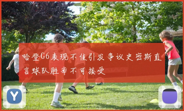 哈登G6表现不佳引发争议史密斯直言球队胜率不可接受