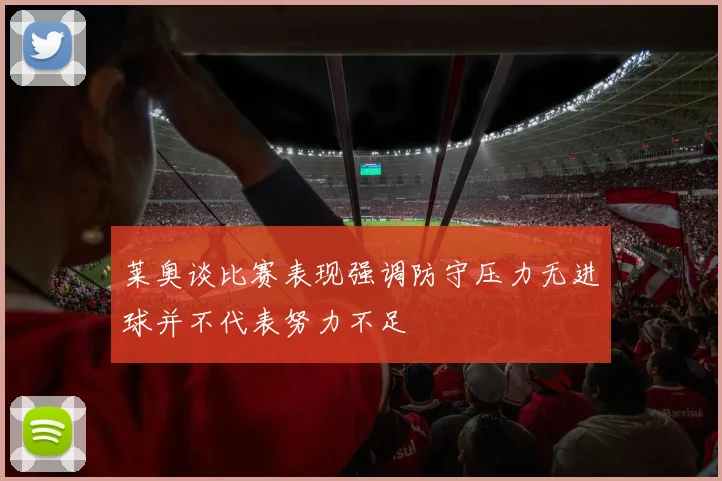 莱奥谈比赛表现强调防守压力无进球并不代表努力不足