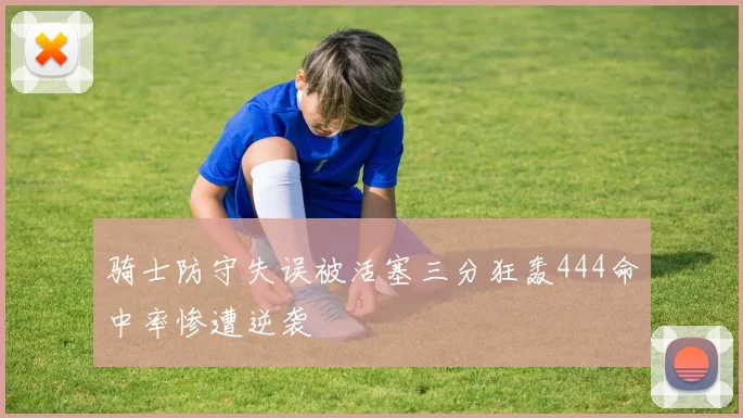 骑士防守失误被活塞三分狂轰444命中率惨遭逆袭