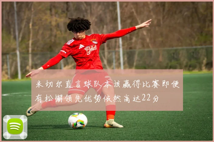 米切尔直言球队本该赢得比赛即便有松懈领先优势依然高达22分