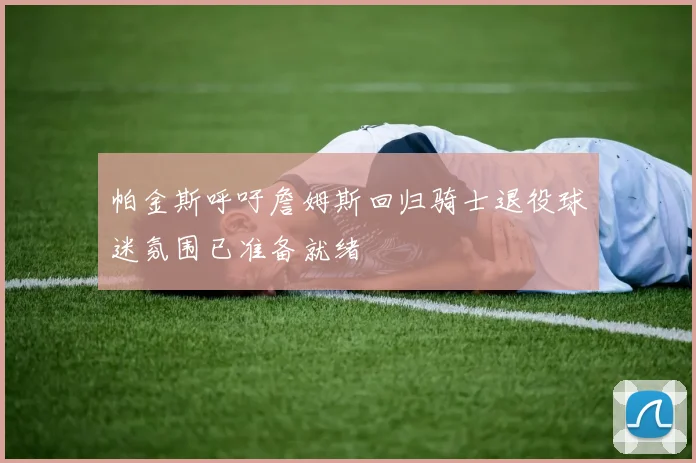 帕金斯呼吁詹姆斯回归骑士退役球迷氛围已准备就绪