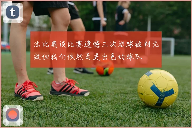 法比奥谈比赛遗憾三次进球被判无效但我们依然是更出色的球队