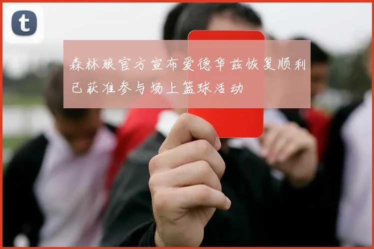森林狼官方宣布爱德华兹恢复顺利已获准参与场上篮球活动