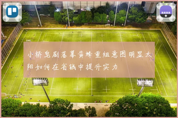 小桥皂剧落幕黄蜂重组意图明显太阳如何在省钱中提升实力