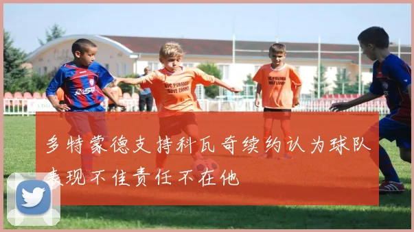 多特蒙德支持科瓦奇续约认为球队表现不佳责任不在他