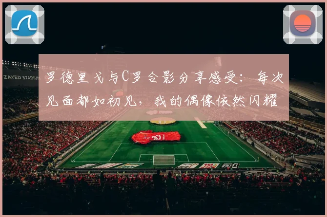 罗德里戈与C罗合影分享感受：每次见面都如初见，我的偶像依然闪耀