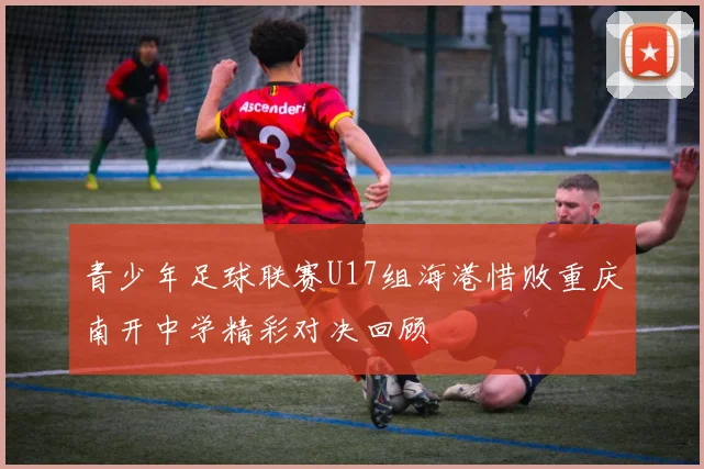青少年足球联赛U17组海港惜败重庆南开中学精彩对决回顾