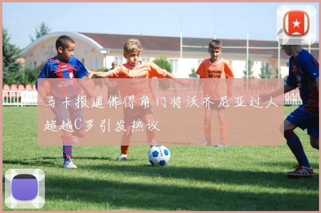 马卡报道佛得角门将沃齐尼亚过人超越C罗引发热议