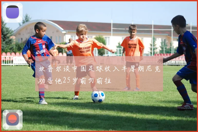 坎普尔谈中国足球收入丰厚朗尼克劝告他25岁前勿前往