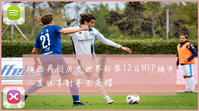 梅西再创历史世界杯第12日MVP梅开二度独享射手王荣耀