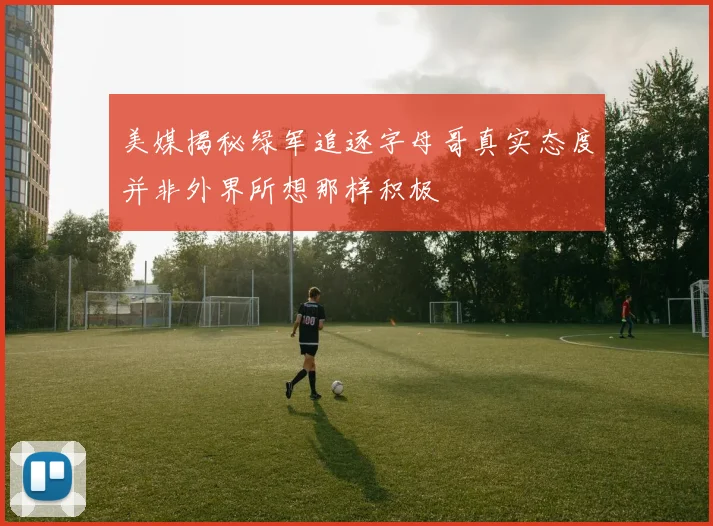 美媒揭秘绿军追逐字母哥真实态度并非外界所想那样积极