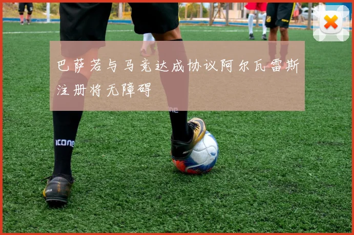 巴萨若与马竞达成协议阿尔瓦雷斯注册将无障碍