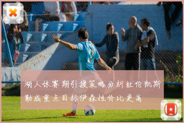 湖人休赛期引援策略分析杜伦凯斯勒成重点目标伊森性价比更高