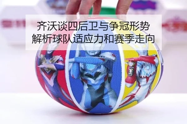 齐沃谈四后卫与争冠形势 解析球队适应力和赛季走向